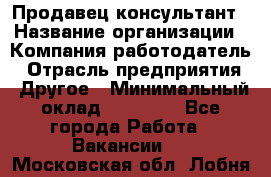 Продавец-консультант › Название организации ­ Компания-работодатель › Отрасль предприятия ­ Другое › Минимальный оклад ­ 25 000 - Все города Работа » Вакансии   . Московская обл.,Лобня г.